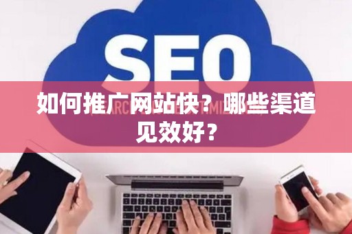 如何推广网站快？哪些渠道见效好？