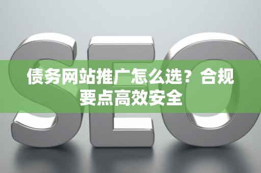 债务网站推广怎么选？合规要点高效安全