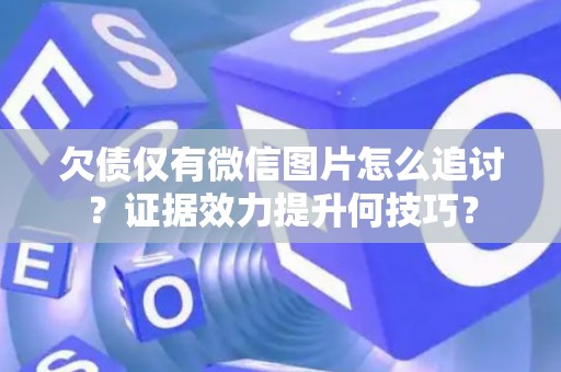 欠债仅有微信图片怎么追讨？证据效力提升何技巧？