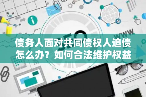 债务人面对共同债权人追债怎么办？如何合法维护权益？